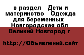  в раздел : Дети и материнство » Одежда для беременных . Новгородская обл.,Великий Новгород г.